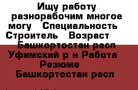 Ищу работу разнорабочим многое могу › Специальность ­ Строитель › Возраст ­ 34 - Башкортостан респ., Уфимский р-н Работа » Резюме   . Башкортостан респ.